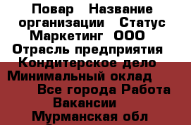 Повар › Название организации ­ Статус-Маркетинг, ООО › Отрасль предприятия ­ Кондитерское дело › Минимальный оклад ­ 30 000 - Все города Работа » Вакансии   . Мурманская обл.,Оленегорск г.